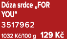 D za srdce „FOR YOU“ 3517962 1032 K /100 g 129 K 