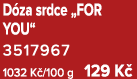 D za srdce „FOR YOU“ 3517967 1032 K /100 g 129 K 