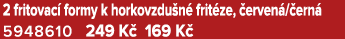 2 fritovac formy k horkovzdu n  frit ze,  erven / ern  5948610 249 K  169 K 