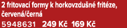2 fritovac formy k horkovzdu n  frit ze,  erven / ern  5948631 249 K  169 K 